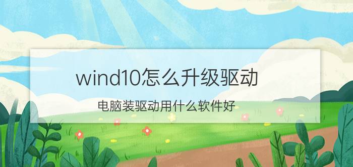 wind10怎么升级驱动 电脑装驱动用什么软件好？